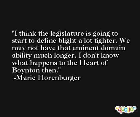 I think the legislature is going to start to define blight a lot tighter. We may not have that eminent domain ability much longer. I don't know what happens to the Heart of Boynton then. -Marie Horenburger
