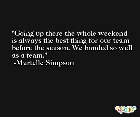 Going up there the whole weekend is always the best thing for our team before the season. We bonded so well as a team. -Martelle Simpson