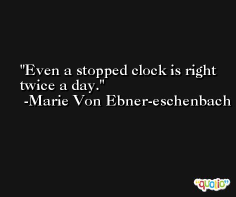 Even a stopped clock is right twice a day. -Marie Von Ebner-eschenbach