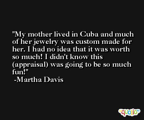 My mother lived in Cuba and much of her jewelry was custom made for her. I had no idea that it was worth so much! I didn't know this (appraisal) was going to be so much fun! -Martha Davis