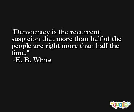 Democracy is the recurrent suspicion that more than half of the people are right more than half the time. -E. B. White