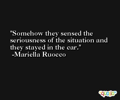 Somehow they sensed the seriousness of the situation and they stayed in the car. -Mariella Ruocco