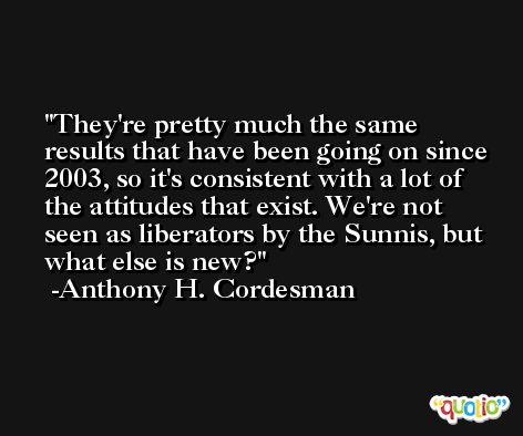 They're pretty much the same results that have been going on since 2003, so it's consistent with a lot of the attitudes that exist. We're not seen as liberators by the Sunnis, but what else is new? -Anthony H. Cordesman