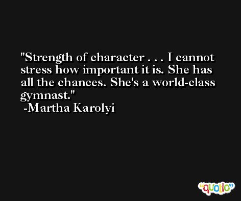 Strength of character . . . I cannot stress how important it is. She has all the chances. She's a world-class gymnast. -Martha Karolyi