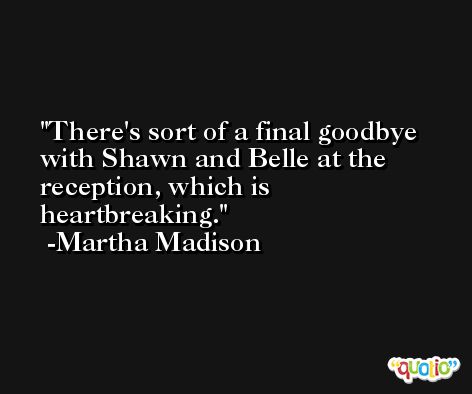 There's sort of a final goodbye with Shawn and Belle at the reception, which is heartbreaking. -Martha Madison