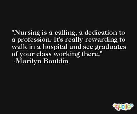 Nursing is a calling, a dedication to a profession. It's really rewarding to walk in a hospital and see graduates of your class working there. -Marilyn Bouldin