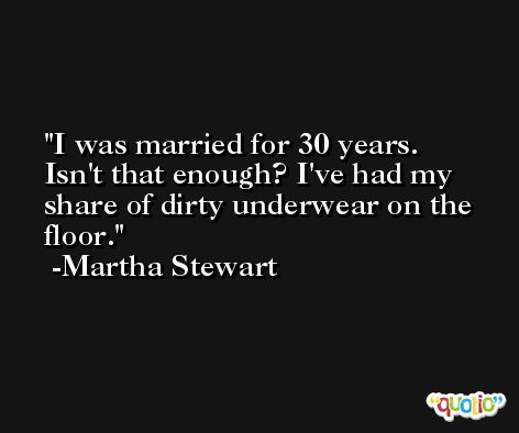 I was married for 30 years. Isn't that enough? I've had my share of dirty underwear on the floor. -Martha Stewart