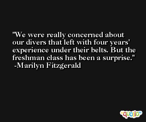 We were really concerned about our divers that left with four years' experience under their belts. But the freshman class has been a surprise. -Marilyn Fitzgerald
