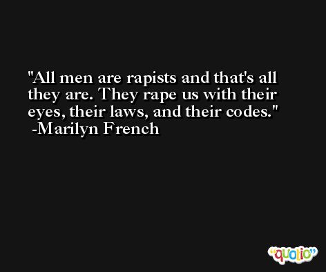 All men are rapists and that's all they are. They rape us with their eyes, their laws, and their codes. -Marilyn French
