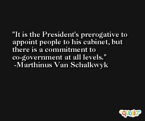 It is the President's prerogative to appoint people to his cabinet, but there is a commitment to co-government at all levels. -Marthinus Van Schalkwyk