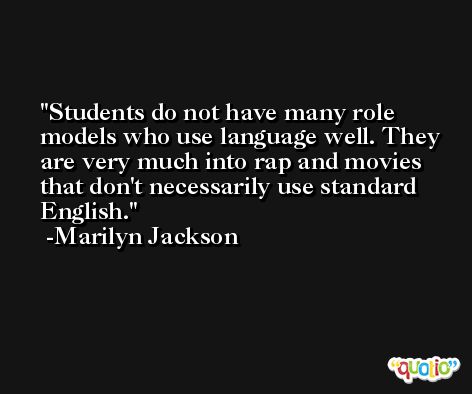 Students do not have many role models who use language well. They are very much into rap and movies that don't necessarily use standard English. -Marilyn Jackson