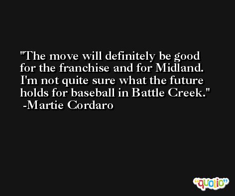 The move will definitely be good for the franchise and for Midland. I'm not quite sure what the future holds for baseball in Battle Creek. -Martie Cordaro