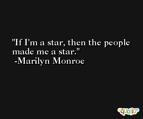 If I'm a star, then the people made me a star. -Marilyn Monroe