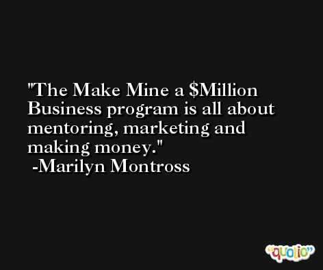 The Make Mine a $Million Business program is all about mentoring, marketing and making money. -Marilyn Montross