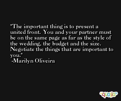The important thing is to present a united front. You and your partner must be on the same page as far as the style of the wedding, the budget and the size. Negotiate the things that are important to you. -Marilyn Oliveira