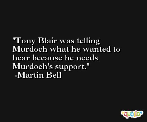 Tony Blair was telling Murdoch what he wanted to hear because he needs Murdoch's support. -Martin Bell
