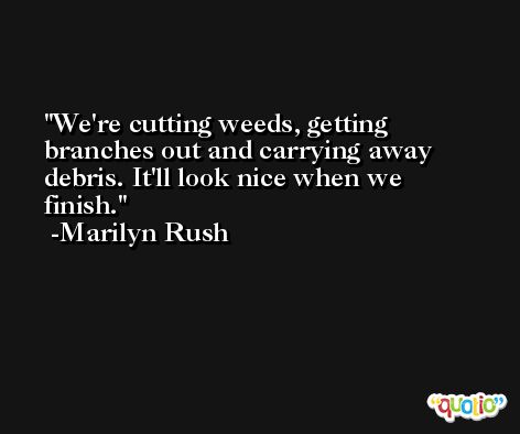 We're cutting weeds, getting branches out and carrying away debris. It'll look nice when we finish. -Marilyn Rush