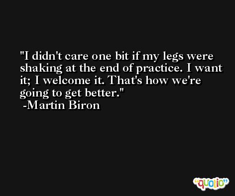 I didn't care one bit if my legs were shaking at the end of practice. I want it; I welcome it. That's how we're going to get better. -Martin Biron