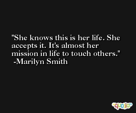 She knows this is her life. She accepts it. It's almost her mission in life to touch others. -Marilyn Smith