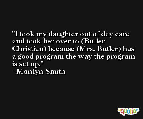 I took my daughter out of day care and took her over to (Butler Christian) because (Mrs. Butler) has a good program the way the program is set up. -Marilyn Smith