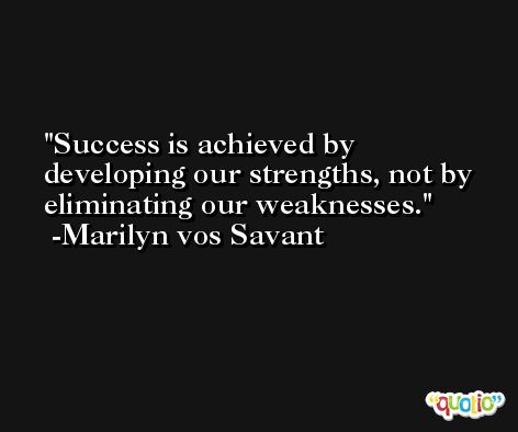 Success is achieved by developing our strengths, not by eliminating our weaknesses. -Marilyn vos Savant