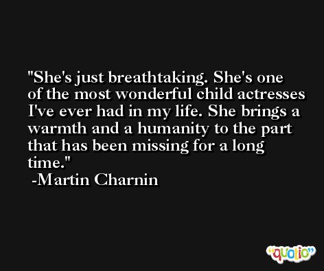 She's just breathtaking. She's one of the most wonderful child actresses I've ever had in my life. She brings a warmth and a humanity to the part that has been missing for a long time. -Martin Charnin
