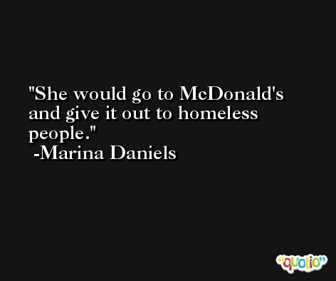 She would go to McDonald's and give it out to homeless people. -Marina Daniels