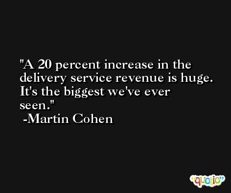 A 20 percent increase in the delivery service revenue is huge. It's the biggest we've ever seen. -Martin Cohen