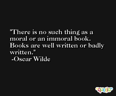 There is no such thing as a moral or an immoral book. Books are well written or badly written. -Oscar Wilde