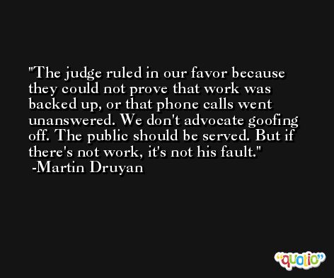 The judge ruled in our favor because they could not prove that work was backed up, or that phone calls went unanswered. We don't advocate goofing off. The public should be served. But if there's not work, it's not his fault. -Martin Druyan