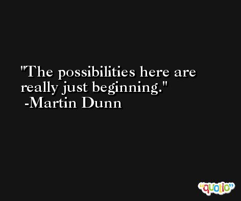 The possibilities here are really just beginning. -Martin Dunn