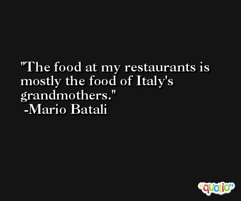 The food at my restaurants is mostly the food of Italy's grandmothers. -Mario Batali