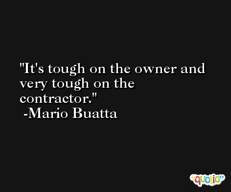 It's tough on the owner and very tough on the contractor. -Mario Buatta