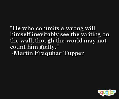 He who commits a wrong will himself inevitably see the writing on the wall, though the world may not count him guilty. -Martin Fraquhar Tupper
