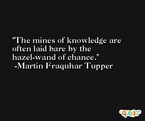 The mines of knowledge are often laid bare by the hazel-wand of chance. -Martin Fraquhar Tupper