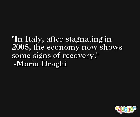 In Italy, after stagnating in 2005, the economy now shows some signs of recovery. -Mario Draghi