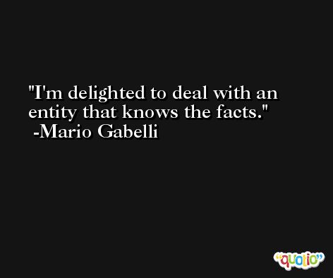 I'm delighted to deal with an entity that knows the facts. -Mario Gabelli