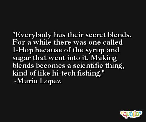Everybody has their secret blends. For a while there was one called I-Hop because of the syrup and sugar that went into it. Making blends becomes a scientific thing, kind of like hi-tech fishing. -Mario Lopez