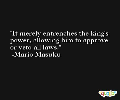 It merely entrenches the king's power, allowing him to approve or veto all laws. -Mario Masuku