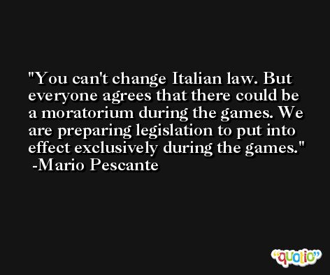You can't change Italian law. But everyone agrees that there could be a moratorium during the games. We are preparing legislation to put into effect exclusively during the games. -Mario Pescante