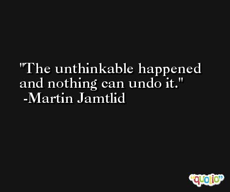 The unthinkable happened and nothing can undo it. -Martin Jamtlid