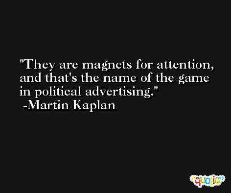 They are magnets for attention, and that's the name of the game in political advertising. -Martin Kaplan