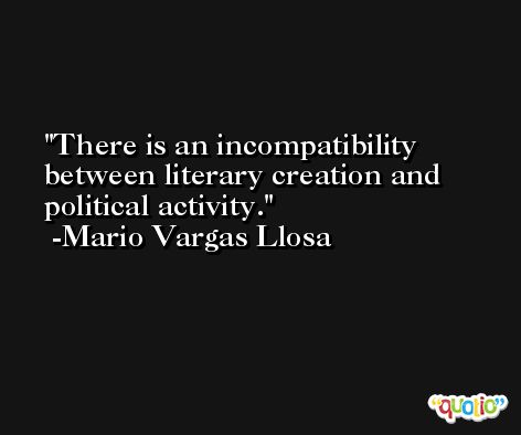 There is an incompatibility between literary creation and political activity. -Mario Vargas Llosa