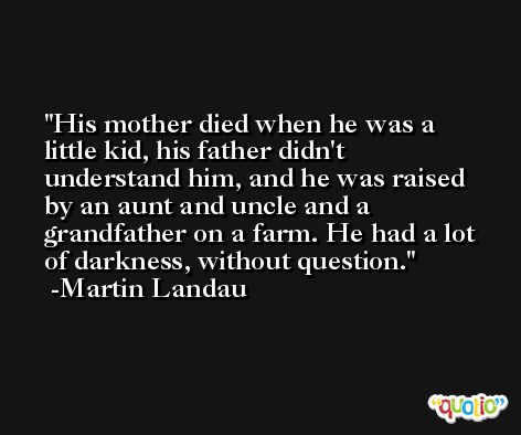 His mother died when he was a little kid, his father didn't understand him, and he was raised by an aunt and uncle and a grandfather on a farm. He had a lot of darkness, without question. -Martin Landau