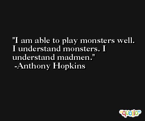 I am able to play monsters well. I understand monsters. I understand madmen. -Anthony Hopkins