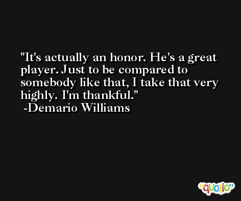 It's actually an honor. He's a great player. Just to be compared to somebody like that, I take that very highly. I'm thankful. -Demario Williams