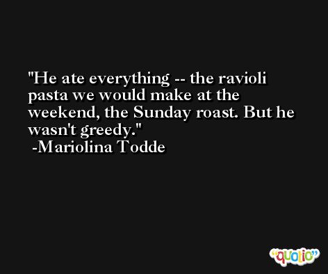 He ate everything -- the ravioli pasta we would make at the weekend, the Sunday roast. But he wasn't greedy. -Mariolina Todde