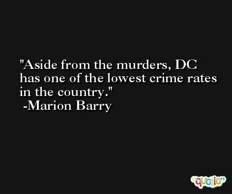 Aside from the murders, DC has one of the lowest crime rates in the country. -Marion Barry
