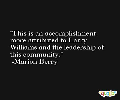 This is an accomplishment more attributed to Larry Williams and the leadership of this community. -Marion Berry