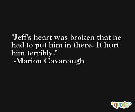 Jeff's heart was broken that he had to put him in there. It hurt him terribly. -Marion Cavanaugh